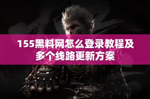 155黑料网怎么登录教程及多个线路更新方案