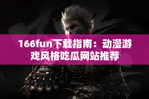 166fun下载指南：动漫游戏风格吃瓜网站推荐
