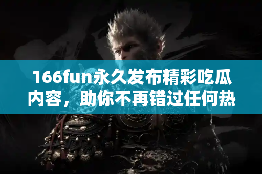 166fun永久发布精彩吃瓜内容，助你不再错过任何热点