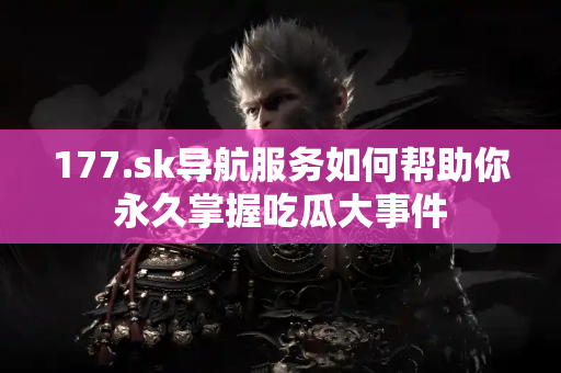 177.sk导航服务如何帮助你永久掌握吃瓜大事件 177.sk导航服务如何帮助你永久掌握吃瓜大事件