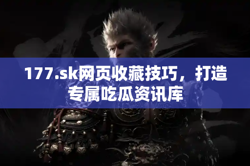177.sk网页收藏技巧,打造专属吃瓜资讯库 177.sk网页收藏技巧,打造专属吃瓜资讯库