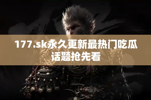 177.sk永久更新最热门吃瓜话题抢先看 177.sk永久更新最热门吃瓜话题抢先看