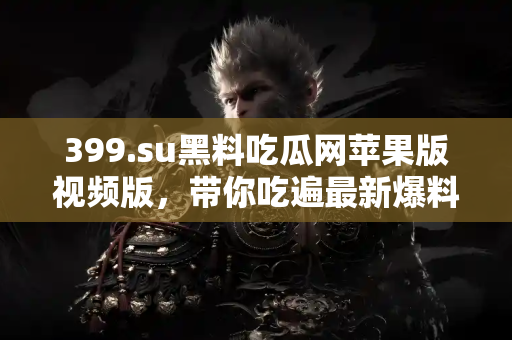 399.su黑料吃瓜网苹果版视频版,带你吃遍最新爆料黑料 399.su黑料吃瓜网苹果版视频版,带你吃遍最新爆料黑料