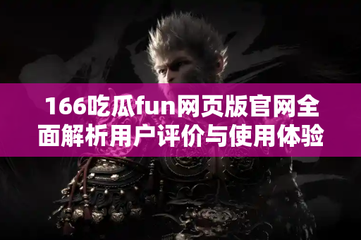 166吃瓜fun网页版官网全面解析用户评价与使用体验