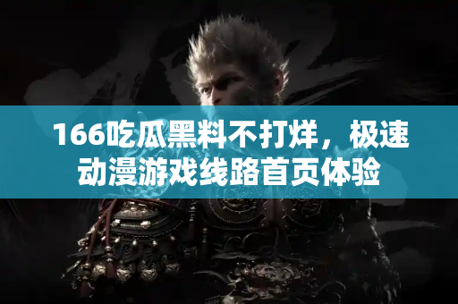 166吃瓜黑料不打烊，极速动漫游戏线路首页体验