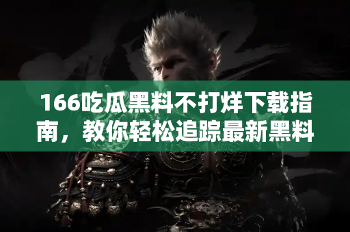 166吃瓜黑料不打烊下载指南,教你轻松追踪最新黑料 166吃瓜黑料不打烊下载指南,教你轻松追踪最新黑料