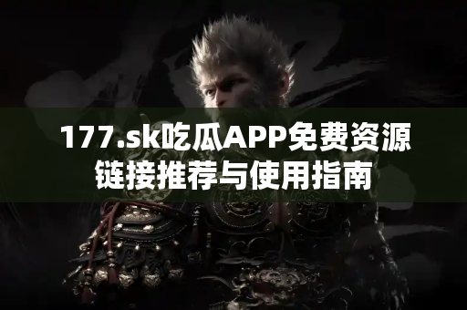 177.sk吃瓜APP免费资源链接推荐与使用指南