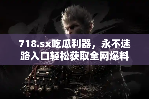 718.sx吃瓜利器,永不迷路入口轻松获取全网爆料 718.sx吃瓜利器,永不迷路入口轻松获取全网爆料