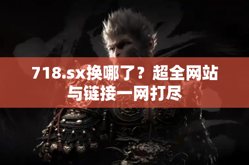718.sx换哪了？超全网站与链接一网打尽