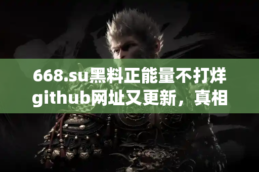 668.su黑料正能量不打烊github网址又更新,真相到底藏哪儿? 668.su黑料正能量不打烊github网址又更新,真相到底藏哪儿?