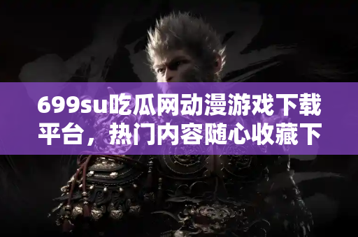 699su吃瓜网动漫游戏下载平台，热门内容随心收藏下载