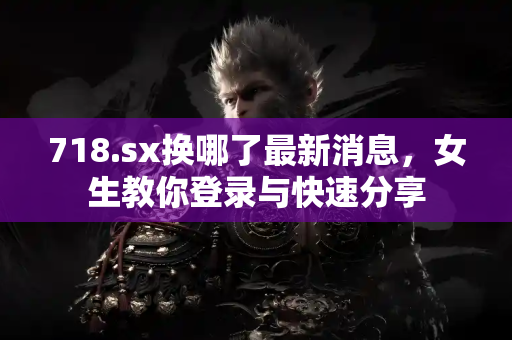718.sx换哪了最新消息，女生教你登录与快速分享