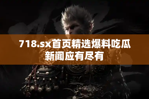 718.sx首页精选爆料吃瓜新闻应有尽有 718.sx首页精选爆料吃瓜新闻应有尽有