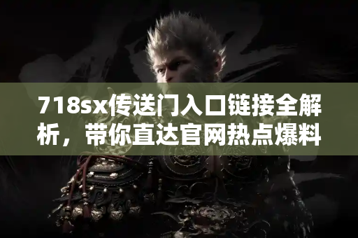 718sx传送门入口链接全解析，带你直达官网热点爆料