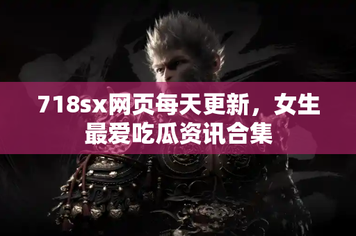 718sx网页每天更新,女生最爱吃瓜资讯合集 718sx网页每天更新,女生最爱吃瓜资讯合集