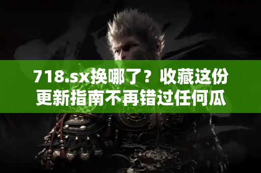 718.sx换哪了？收藏这份更新指南不再错过任何瓜