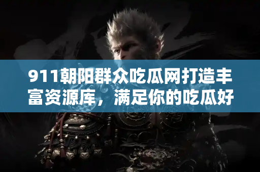 911朝阳群众吃瓜网打造丰富资源库，满足你的吃瓜好奇心