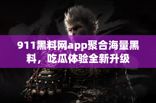 911黑料网app聚合海量黑料，吃瓜体验全新升级