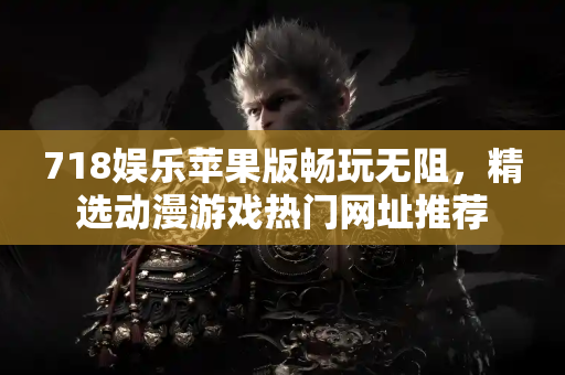 718娱乐苹果版畅玩无阻，精选动漫游戏热门网址推荐