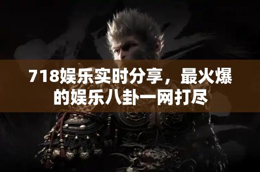 718娱乐实时分享，最火爆的娱乐八卦一网打尽