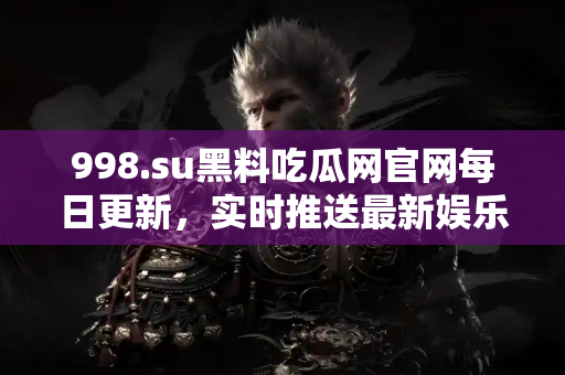 998.su黑料吃瓜网官网每日更新，实时推送最新娱乐黑料