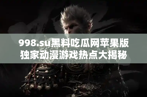 998.su黑料吃瓜网苹果版独家动漫游戏热点大揭秘