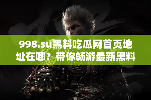 998.su黑料吃瓜网首页地址在哪？带你畅游最新黑料世界