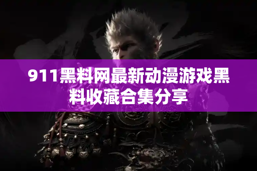 911黑料网最新动漫游戏黑料收藏合集分享 911黑料网最新动漫游戏黑料收藏合集分享