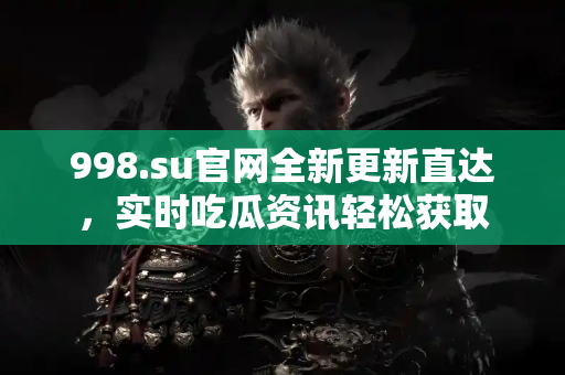 998.su官网全新更新直达,实时吃瓜资讯轻松获取 998.su官网全新更新直达,实时吃瓜资讯轻松获取