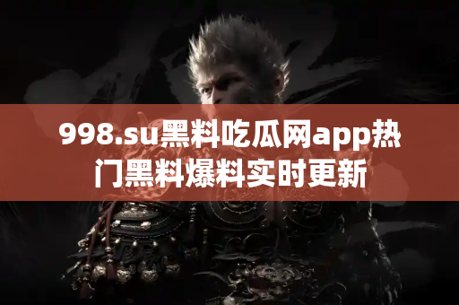 998.su黑料吃瓜网app热门黑料爆料实时更新 998.su黑料吃瓜网app热门黑料爆料实时更新