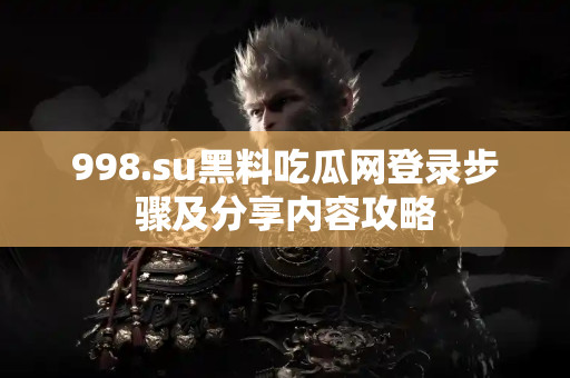 998.su黑料吃瓜网登录步骤及分享内容攻略