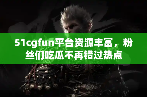 51cgfun平台资源丰富,粉丝们吃瓜不再错过热点 51cgfun平台资源丰富,粉丝们吃瓜不再错过热点