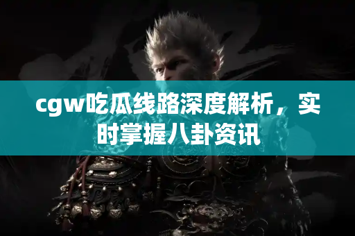 cgw吃瓜线路深度解析,实时掌握八卦资讯 cgw吃瓜线路深度解析,实时掌握八卦资讯