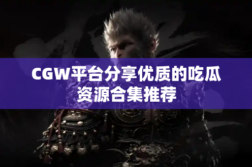 CGW平台分享优质的吃瓜资源合集推荐 CGW平台分享优质的吃瓜资源合集推荐