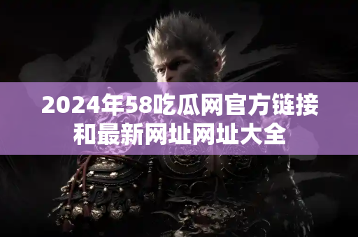 2024年58吃瓜网官方链接和最新网址网址大全