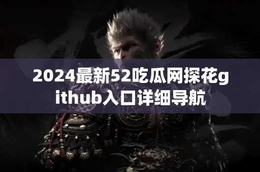 2024最新52吃瓜网探花github入口详细导航