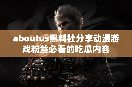 aboutus黑料社分享动漫游戏粉丝必看的吃瓜内容