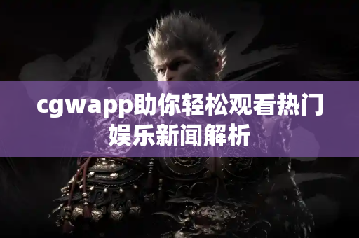cgwapp助你轻松观看热门娱乐新闻解析 cgwapp助你轻松观看热门娱乐新闻解析