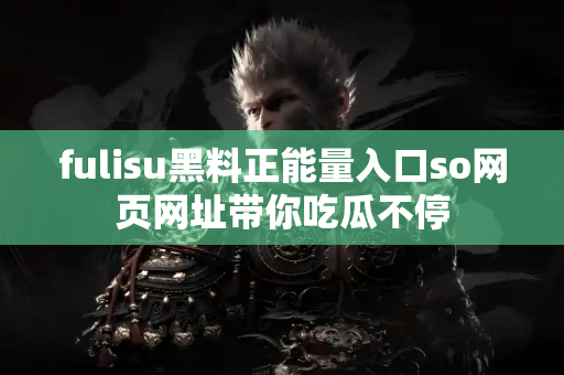 fulisu黑料正能量入口so网页网址带你吃瓜不停 fulisu黑料正能量入口so网页网址带你吃瓜不停