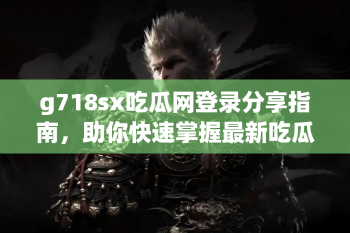 g718sx吃瓜网登录分享指南，助你快速掌握最新吃瓜动态