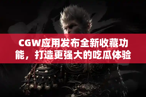 CGW应用发布全新收藏功能，打造更强大的吃瓜体验