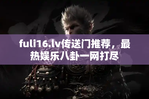 fuli16.lv传送门推荐，最热娱乐八卦一网打尽
