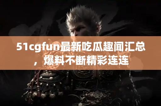 51cgfun最新吃瓜趣闻汇总，爆料不断精彩连连