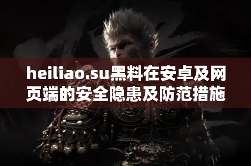 heiliao.su黑料在安卓及网页端的安全隐患及防范措施 heiliao.su黑料在安卓及网页端的安全隐患及防范措施