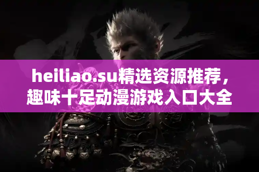 heiliao.su精选资源推荐，趣味十足动漫游戏入口大全
