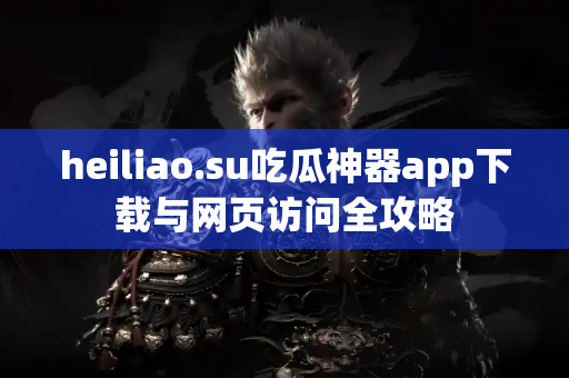 heiliao.su吃瓜神器app下载与网页访问全攻略