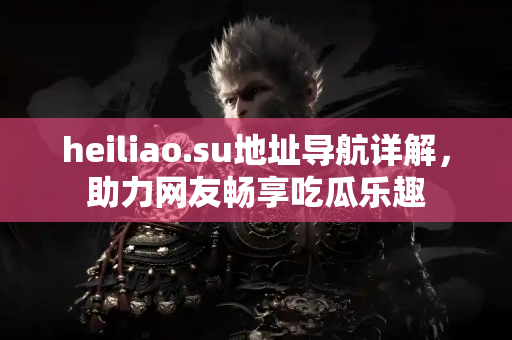 heiliao.su地址导航详解,助力网友畅享吃瓜乐趣 heiliao.su地址导航详解,助力网友畅享吃瓜乐趣