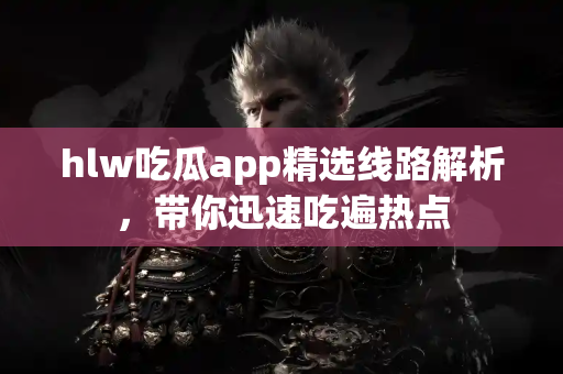 hlw吃瓜app精选线路解析，带你迅速吃遍热点