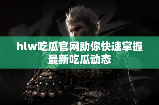 hlw吃瓜官网助你快速掌握最新吃瓜动态 hlw吃瓜官网助你快速掌握最新吃瓜动态