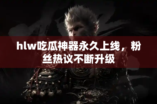 hlw吃瓜神器永久上线，粉丝热议不断升级